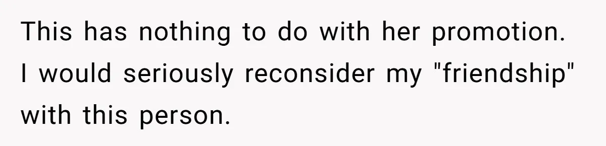 This has nothing to do with her promotion. I would seriously reconsider my "friendship" with this person.