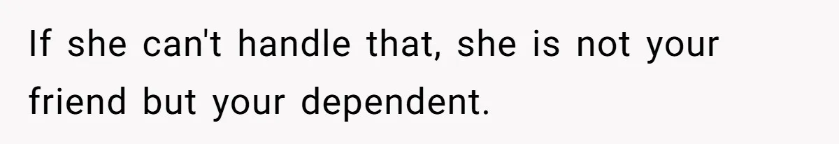 If she can't handle that, she is not your friend but your dependent.