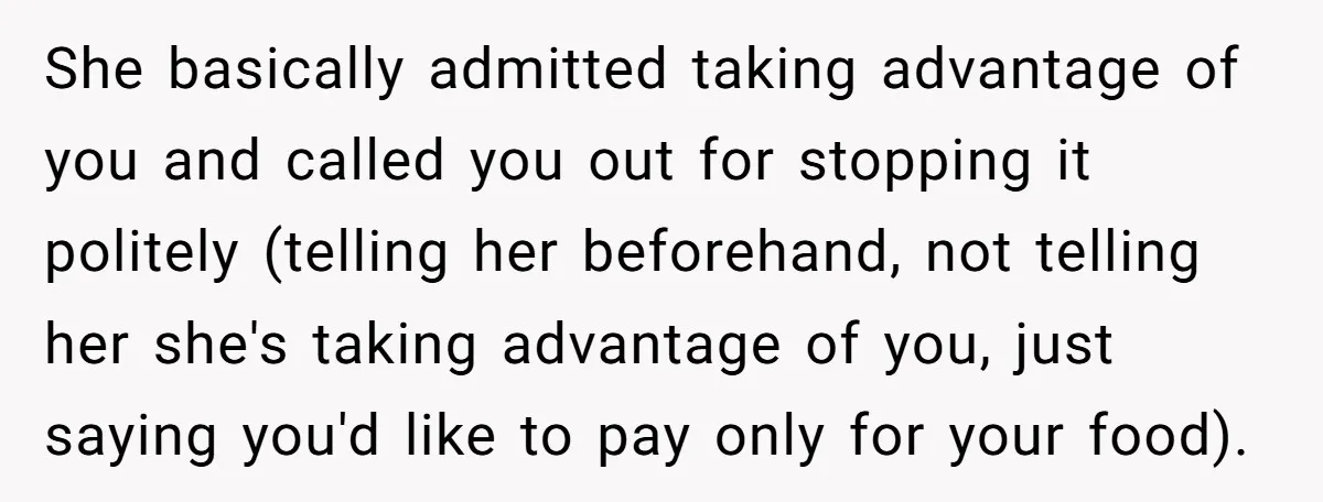 She basically admitted taking advantage of you and called you out for stopping it politely (telling her beforehand, not telling her she's taking advantage of you, just saying you'd like...