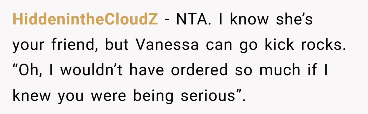 HiddenintheCloudZ − NTA. I know she’s your friend, but Vanessa can go kick rocks. “Oh, I wouldn’t have ordered so much if I knew you were being serious”.