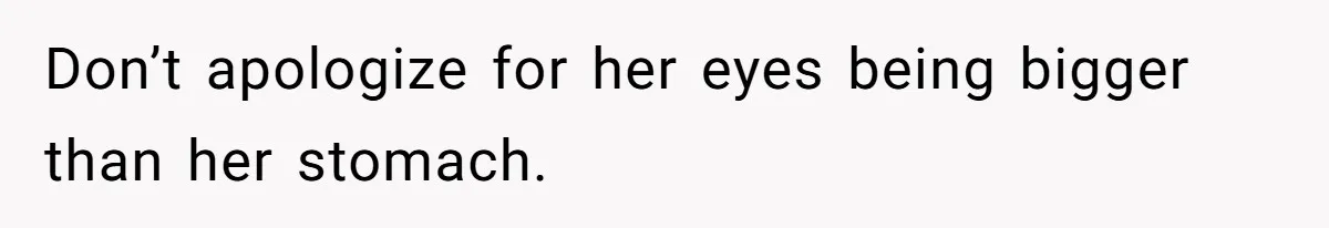 Don’t apologize for her eyes being bigger than her stomach.