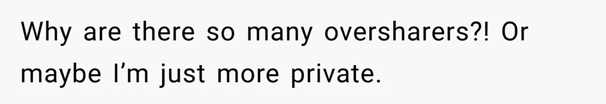 Why are there so many oversharers?! Or maybe I’m just more private.