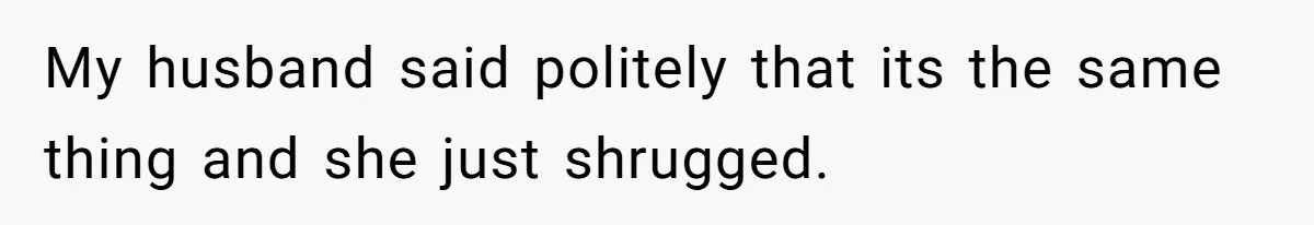 My husband said politely that its the same thing and she just shrugged.