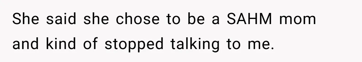 She said she chose to be a SAHM mom and kind of stopped talking to me.