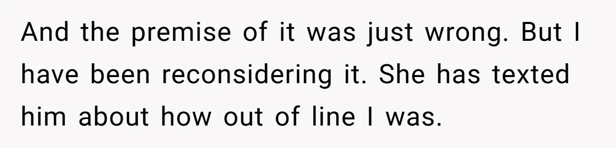 And the premise of it was just wrong. But I have been reconsidering it. She has texted him about how out of line I was.