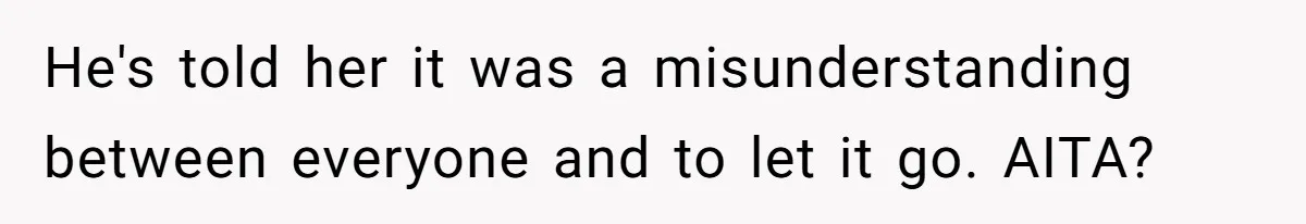 He's told her it was a misunderstanding between everyone and to let it go. AITA?