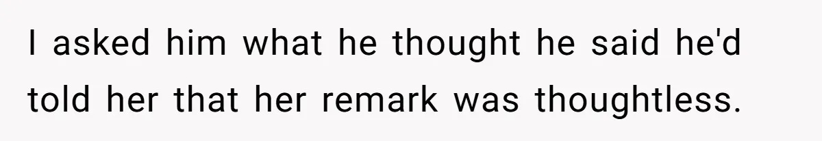 I asked him what he thought he said he'd told her that her remark was thoughtless.