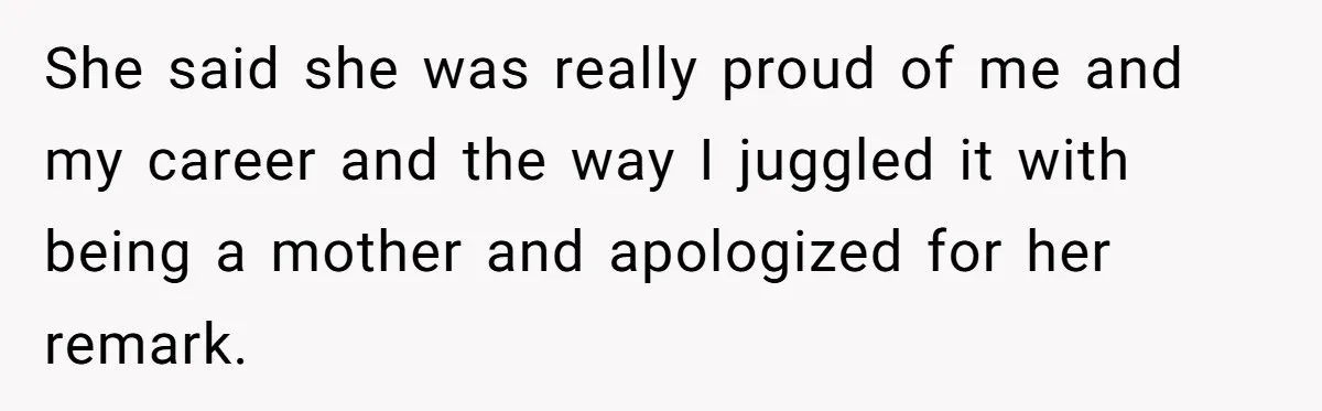 She said she was really proud of me and my career and the way I juggled it with being a mother and apologized for her remark.