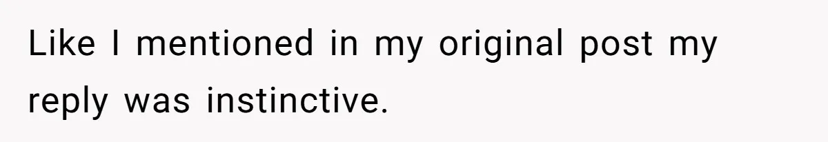 Like I mentioned in my original post my reply was instinctive.