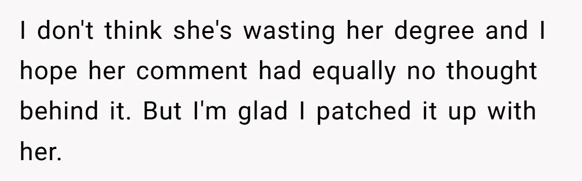 I don't think she's wasting her degree and I hope her comment had equally no thought behind it. But I'm glad I patched it up with her.