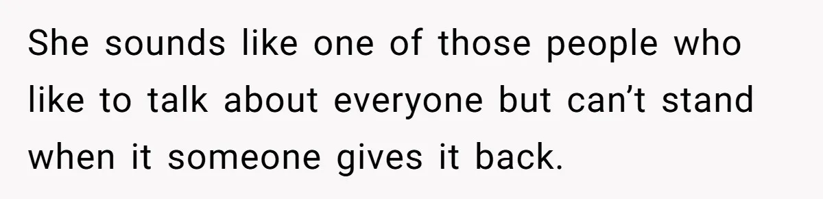 She sounds like one of those people who like to talk about everyone but can’t stand when it someone gives it back.