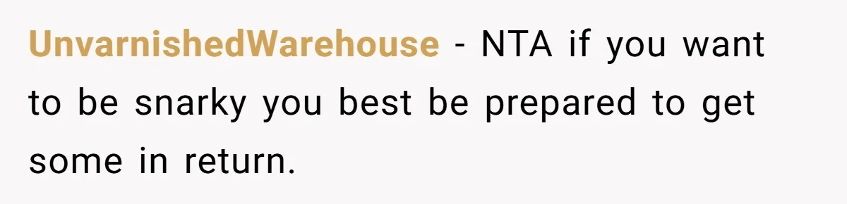UnvarnishedWarehouse − NTA if you want to be snarky you best be prepared to get some in return.