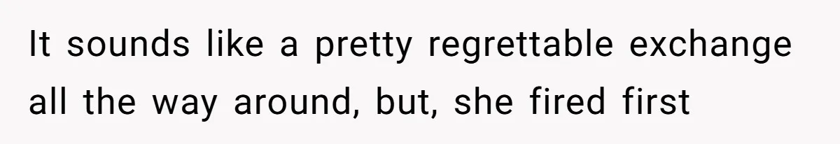 It sounds like a pretty regrettable exchange all the way around, but, she fired first