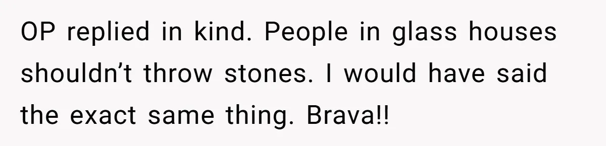OP replied in kind. People in glass houses shouldn’t throw stones. I would have said the exact same thing. Brava!!