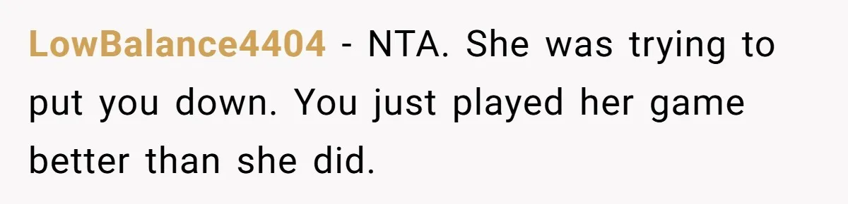 LowBalance4404 − NTA. She was trying to put you down. You just played her game better than she did.