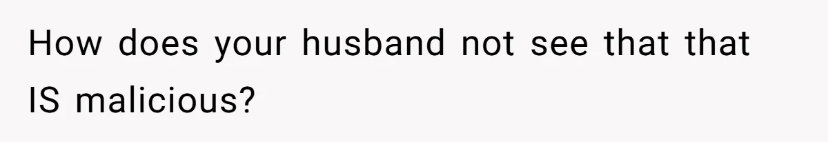 How does your husband not see that that IS malicious?