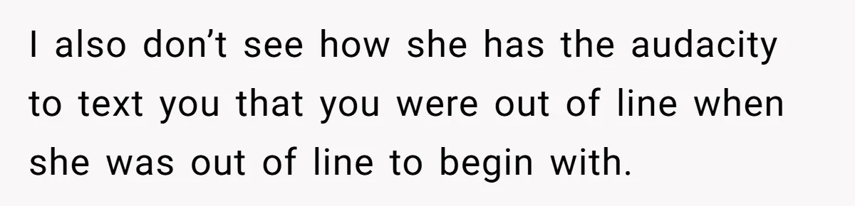 I also don’t see how she has the audacity to text you that you were out of line when she was out of line to begin with.