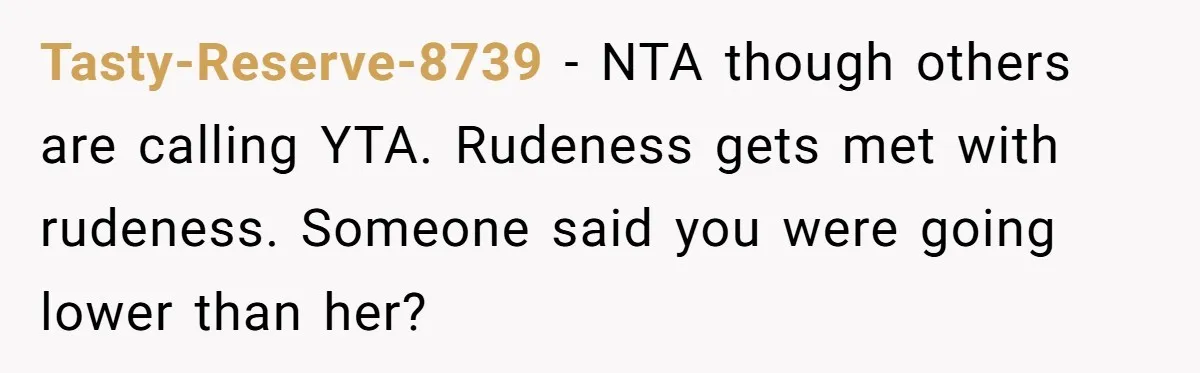 Tasty-Reserve-8739 − NTA though others are calling YTA. Rudeness gets met with rudeness. Someone said you were going lower than her?