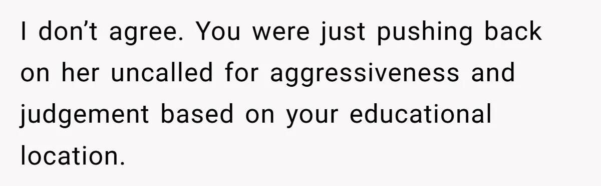 I don’t agree. You were just pushing back on her uncalled for aggressiveness and judgement based on your educational location.
