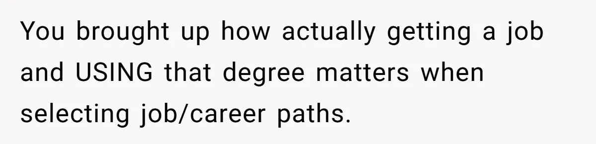 You brought up how actually getting a job and USING that degree matters when selecting job/career paths.
