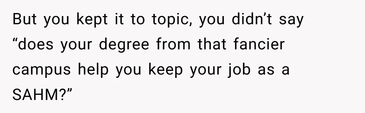 But you kept it to topic, you didn’t say “does your degree from that fancier campus help you keep your job as a SAHM?”