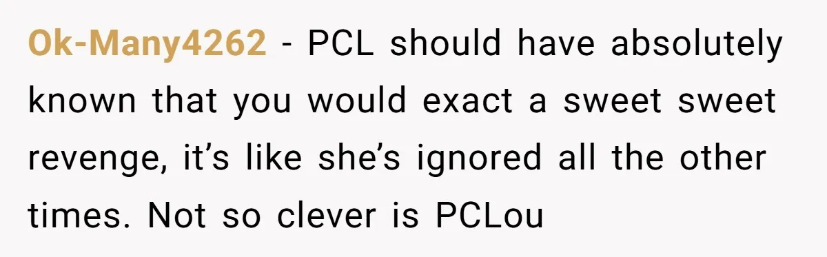 Ok-Many4262 - PCL should have absolutely known that you would exact a sweet sweet revenge, it’s like she’s ignored all the other times. Not so clever is PCLou