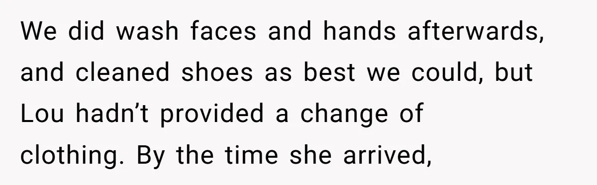 We did wash faces and hands afterwards, and cleaned shoes as best we could, but Lou hadn’t provided a change of clothing. By the time she arrived,