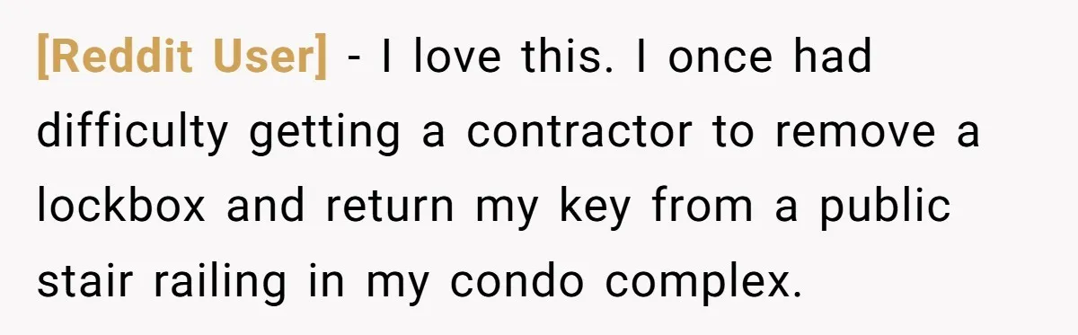 [Reddit User] − I love this. I once had difficulty getting a contractor to remove a lockbox and return my key from a public stair railing in my condo complex.