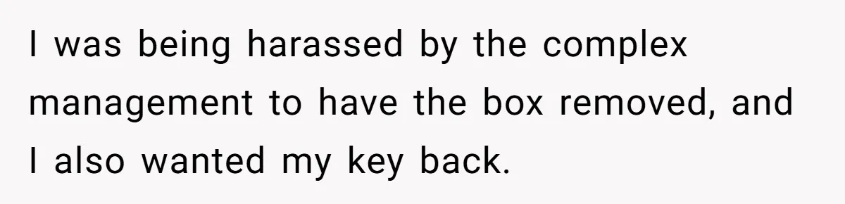 I was being harassed by the complex management to have the box removed, and I also wanted my key back.