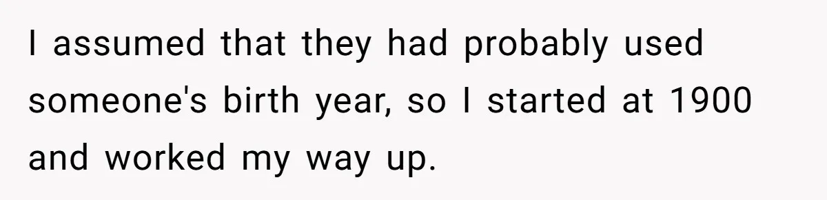 I assumed that they had probably used someone's birth year, so I started at 1900 and worked my way up.