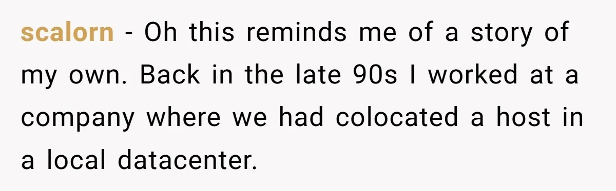 scalorn − Oh this reminds me of a story of my own. Back in the late 90s I worked at a company where we had colocated a host in a...