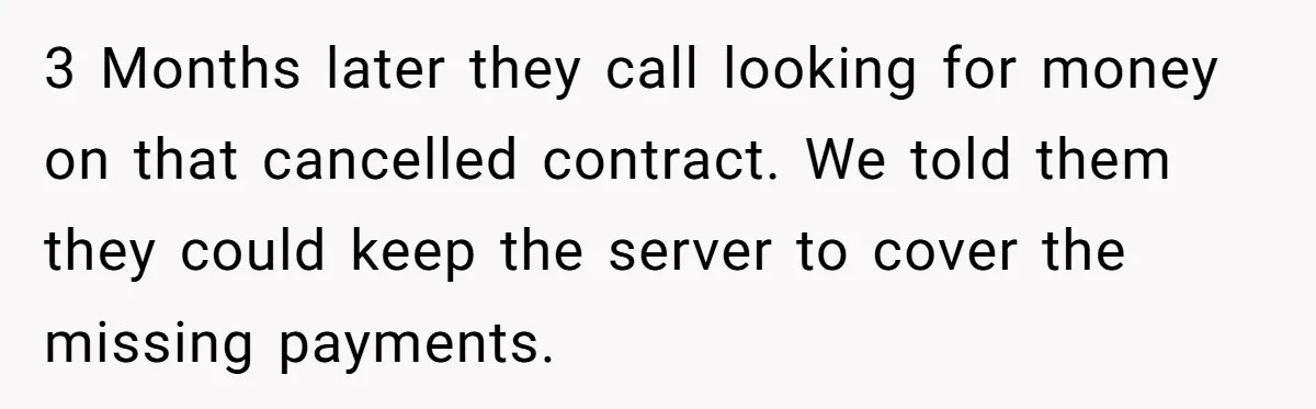 3 Months later they call looking for money on that cancelled contract. We told them they could keep the server to cover the missing payments.