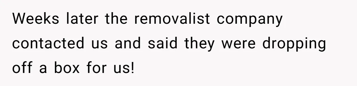 Weeks later the removalist company contacted us and said they were dropping off a box for us!