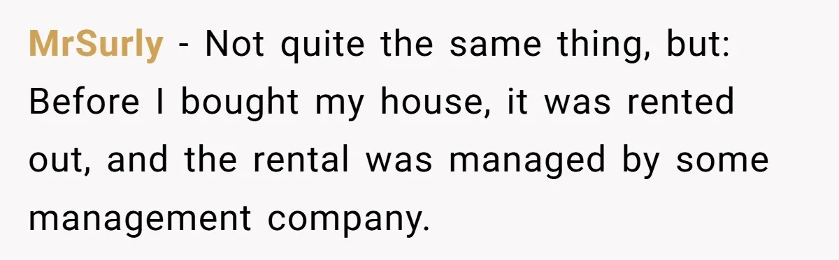 MrSurly − Not quite the same thing, but: Before I bought my house, it was rented out, and the rental was managed by some management company.
