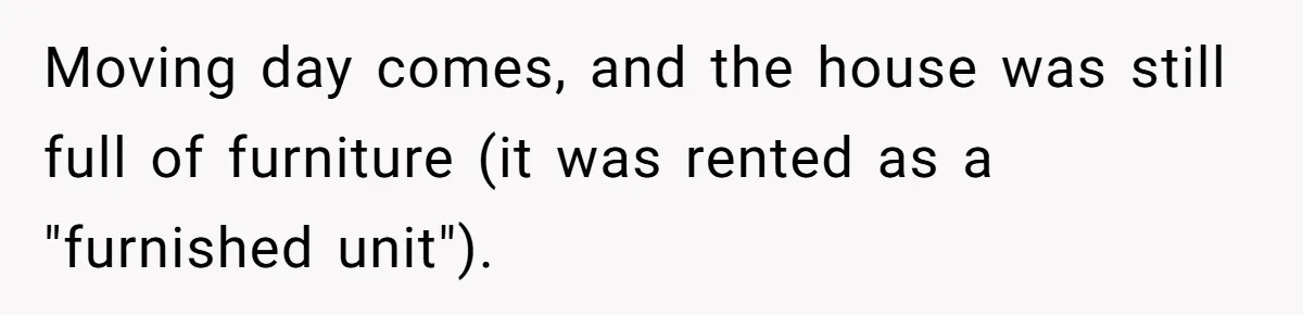 Moving day comes, and the house was still full of furniture (it was rented as a "furnished unit").