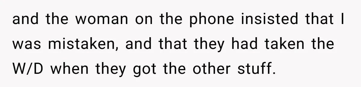 and the woman on the phone insisted that I was mistaken, and that they had taken the W/D when they got the other stuff.