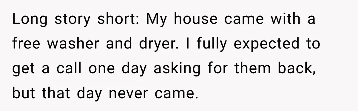 Long story short: My house came with a free washer and dryer. I fully expected to get a call one day asking for them back, but that day never came.