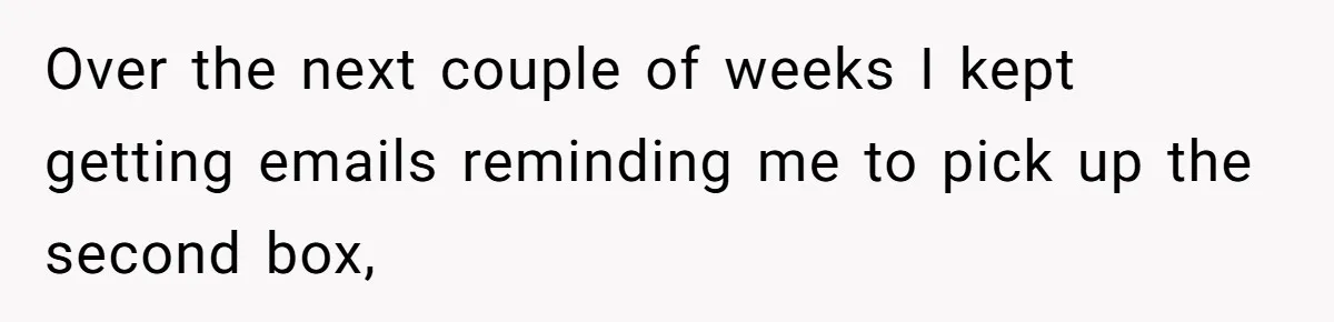 Over the next couple of weeks I kept getting emails reminding me to pick up the second box,