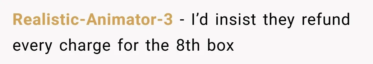 Realistic-Animator-3 − I’d insist they refund every charge for the 8th box