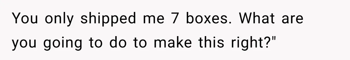 You only shipped me 7 boxes. What are you going to do to make this right?"
