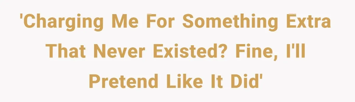 'Charging me for something extra that never existed? Fine, I'll pretend like it did'