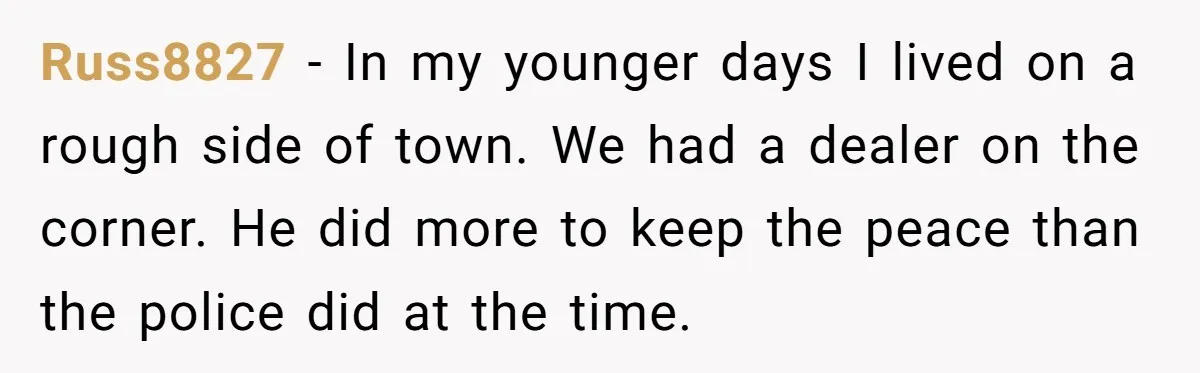 Russ8827 - In my younger days I lived on a rough side of town. We had a dealer on the corner. He did more to keep the peace than the...