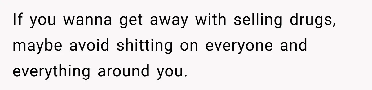 If you wanna get away with selling drugs, maybe avoid shitting on everyone and everything around you.
