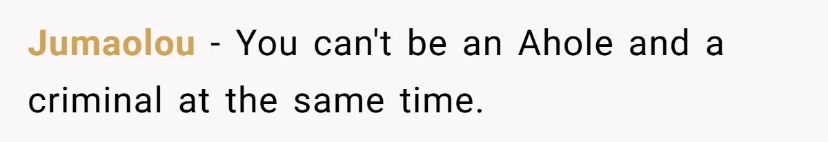 Jumaolou - You can't be an Ahole and a criminal at the same time.