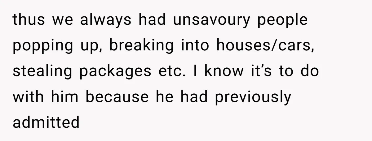thus we always had unsavoury people popping up, breaking into houses/cars, stealing packages etc. I know it’s to do with him because he had previously admitted