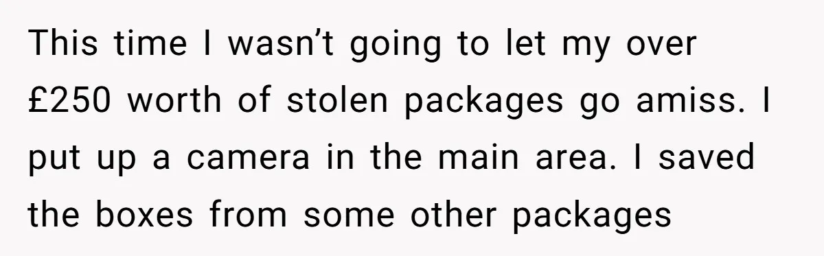 This time I wasn’t going to let my over £250 worth of stolen packages go amiss. I put up a camera in the main area. I saved the boxes from...