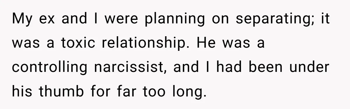 My ex and I were planning on separating; it was a toxic relationship. He was a controlling narcissist, and I had been under his thumb for far too long.