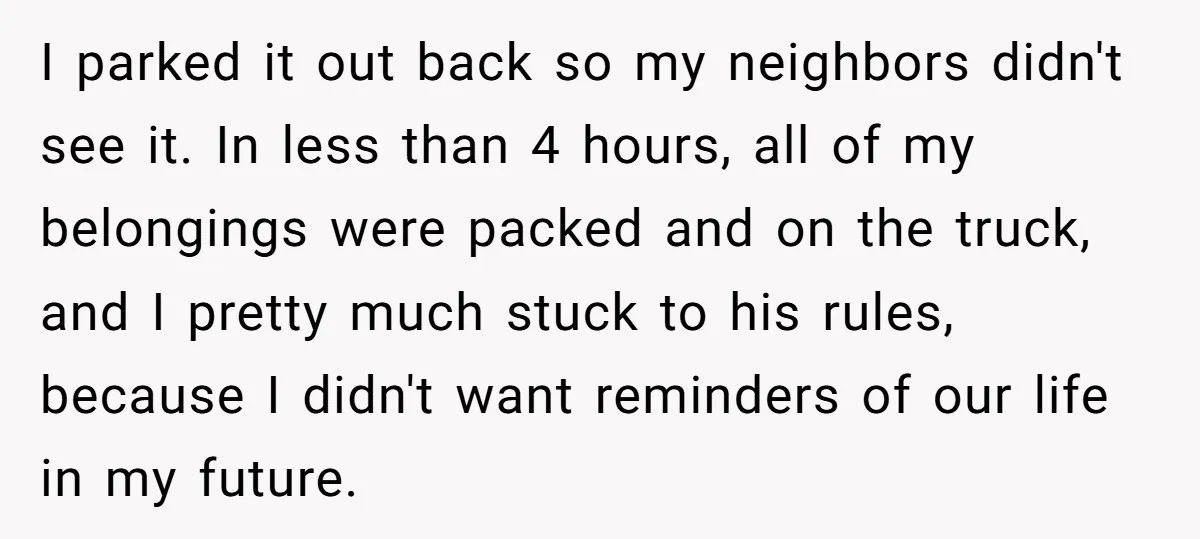 I parked it out back so my neighbors didn't see it. In less than 4 hours, all of my belongings were packed and on the truck, and I pretty much...