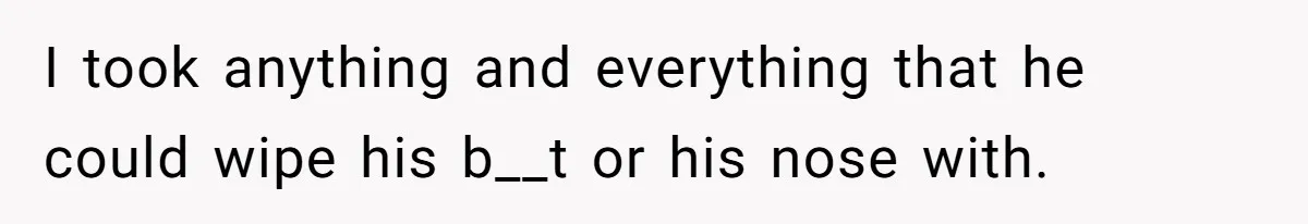 I took anything and everything that he could wipe his b__t or his nose with.
