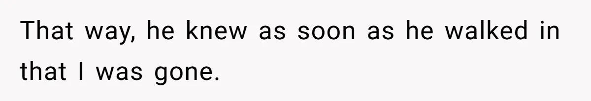 That way, he knew as soon as he walked in that I was gone.